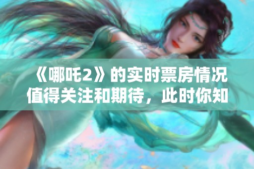 《哪吒2》的实时票房情况值得关注和期待，此时你知道了吗