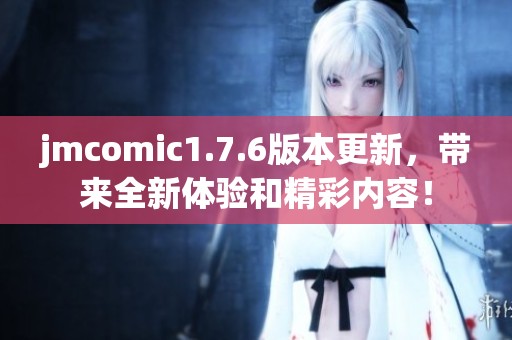 jmcomic1.7.6版本更新，带来全新体验和精彩内容！