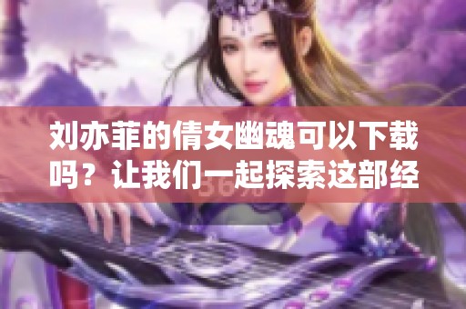 刘亦菲的倩女幽魂可以下载吗？让我们一起探索这部经典之作。