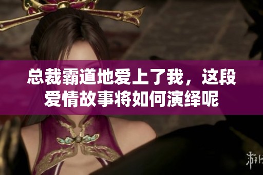 总裁霸道地爱上了我，这段爱情故事将如何演绎呢