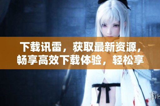 下载讯雷，获取最新资源，畅享高效下载体验，轻松享受快速上网生活。
