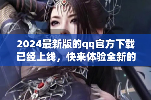 2024最新版的qq官方下载已经上线，快来体验全新的功能吧！