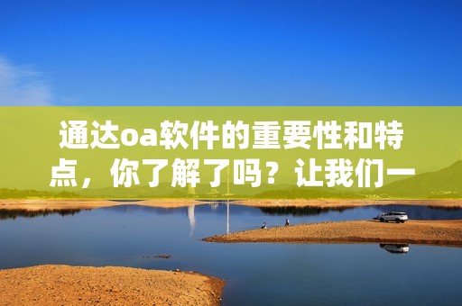 通达oa软件的重要性和特点，你了解了吗？让我们一起来探讨一下通达oa软件。