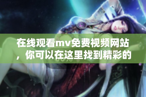 在线观看mv免费视频网站，你可以在这里找到精彩的音乐视频和动人的旋律