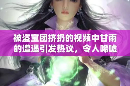 被盗宝团挤扔的视频中甘雨的遭遇引发热议，令人唏嘘不已