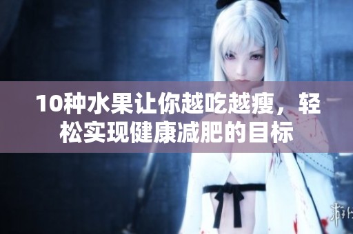 10种水果让你越吃越瘦，轻松实现健康减肥的目标