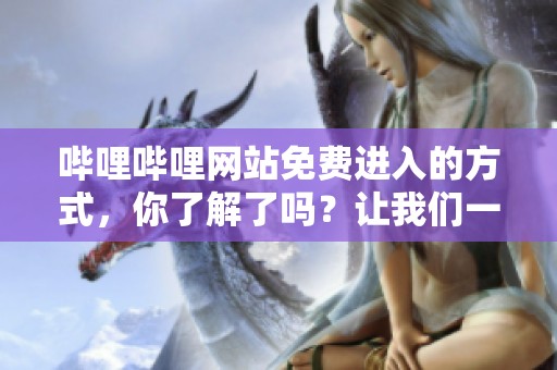 哔哩哔哩网站免费进入的方式，你了解了吗？让我们一起来看一下吧！