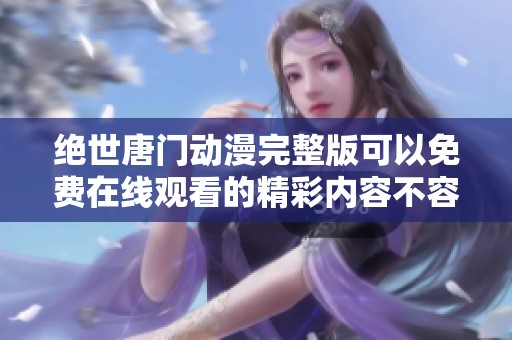 绝世唐门动漫完整版可以免费在线观看的精彩内容不容错过哦