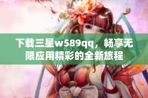 下载三星w589qq，畅享无限应用精彩的全新旅程