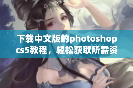 下载中文版的photoshopcs5教程，轻松获取所需资源与安装指导