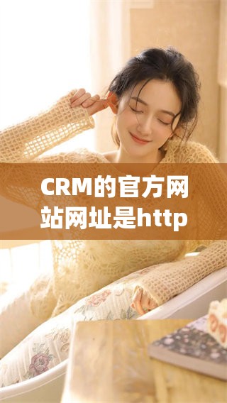 CRM的官方网站网址是httpwww.crm.com，欢迎访问了解更多信息。