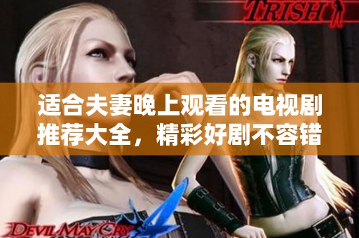 适合夫妻晚上观看的电视剧推荐大全，精彩好剧不容错过！