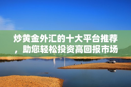 炒黄金外汇的十大平台推荐，助您轻松投资高回报市场