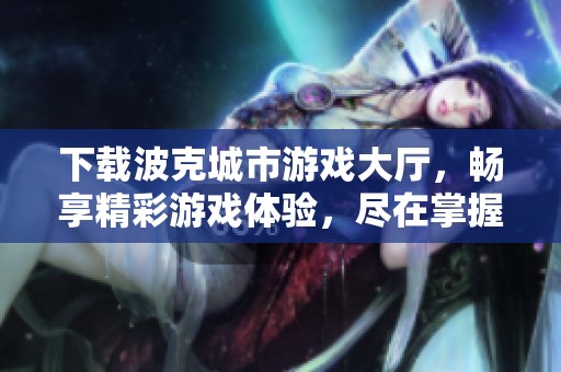 下载波克城市游戏大厅，畅享精彩游戏体验，尽在掌握之中
