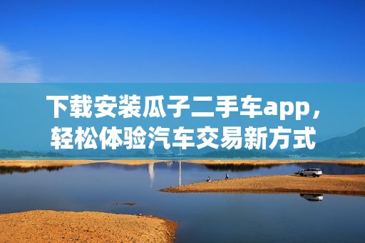 下载安装瓜子二手车app，轻松体验汽车交易新方式