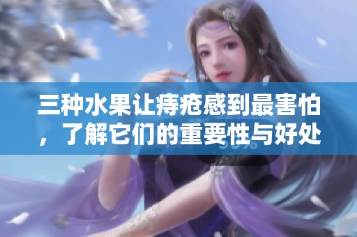 三种水果让痔疮感到最害怕，了解它们的重要性与好处