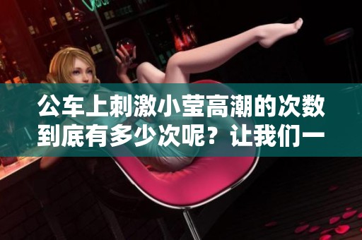 公车上刺激小莹高潮的次数到底有多少次呢？让我们一起来探索她的体验。