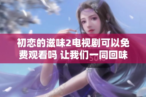 初恋的滋味2电视剧可以免费观看吗 让我们一同回味青春的甜蜜与苦涩