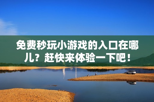 免费秒玩小游戏的入口在哪儿？赶快来体验一下吧！