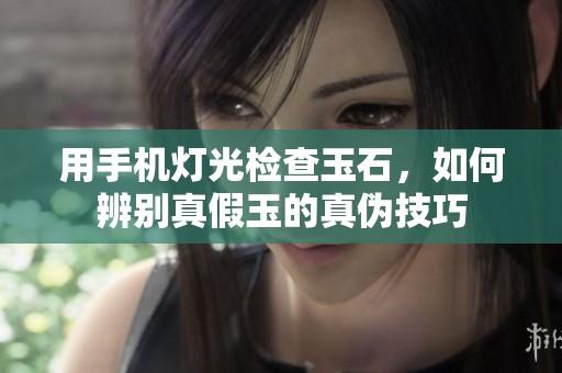 用手机灯光检查玉石，如何辨别真假玉的真伪技巧