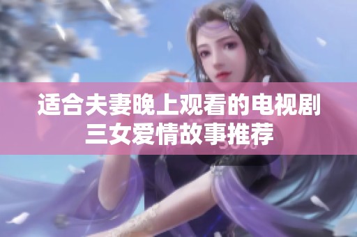 适合夫妻晚上观看的电视剧三女爱情故事推荐