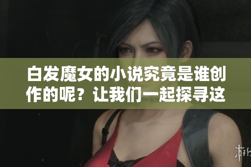 白发魔女的小说究竟是谁创作的呢？让我们一起探寻这部作品的作者。