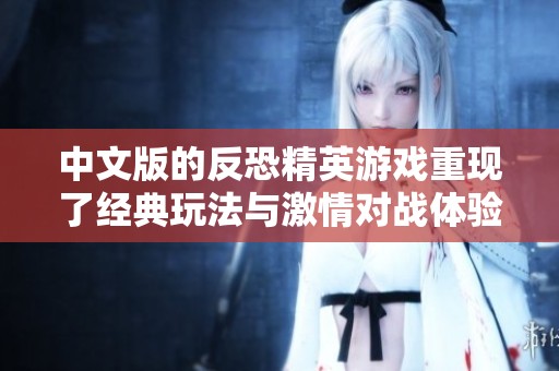 中文版的反恐精英游戏重现了经典玩法与激情对战体验