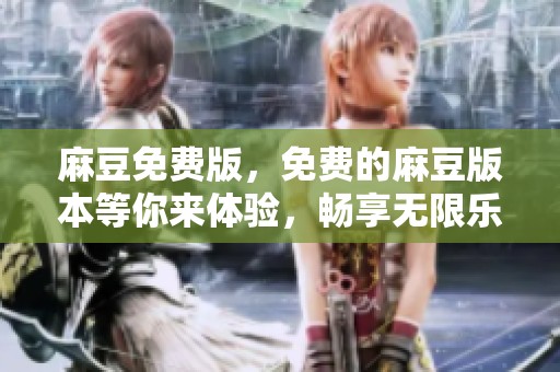 麻豆免费版，免费的麻豆版本等你来体验，畅享无限乐趣！