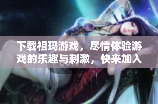 下载祖玛游戏，尽情体验游戏的乐趣与刺激，快来加入吧！