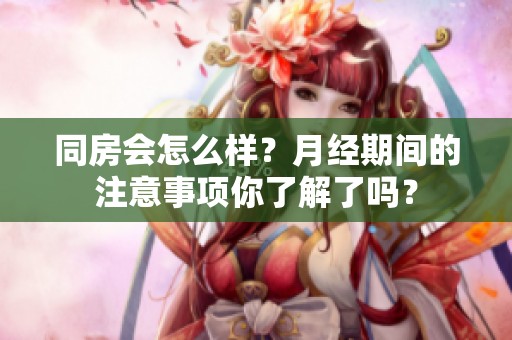 同房会怎么样？月经期间的注意事项你了解了吗？