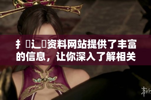 扌喿辶畐资料网站提供了丰富的信息，让你深入了解相关内容与背景。