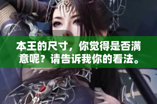 本王的尺寸，你觉得是否满意呢？请告诉我你的看法。