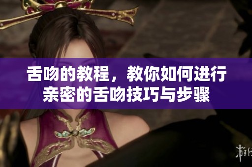 舌吻的教程，教你如何进行亲密的舌吻技巧与步骤