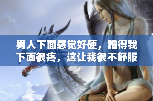 男人下面感觉好硬，蹭得我下面很疼，这让我很不舒服