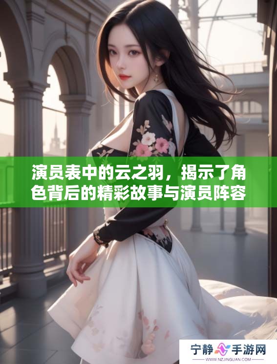 演员表中的云之羽，揭示了角色背后的精彩故事与演员阵容