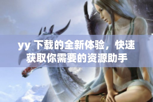 yy 下载的全新体验，快速获取你需要的资源助手