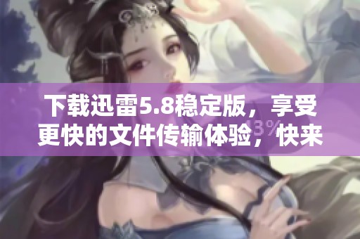 下载迅雷5.8稳定版，享受更快的文件传输体验，快来试试吧