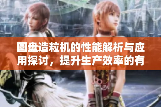 圆盘造粒机的性能解析与应用探讨，提升生产效率的有效工具