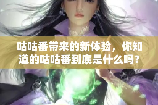 咕咕番带来的新体验，你知道的咕咕番到底是什么吗？
