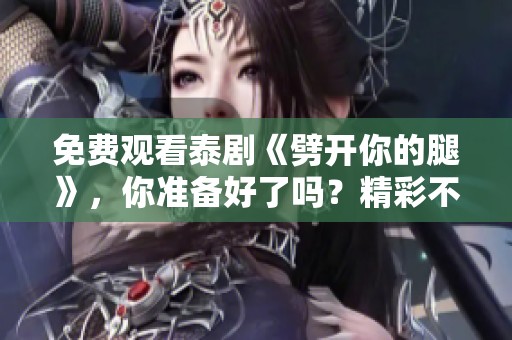 免费观看泰剧《劈开你的腿》，你准备好了吗？精彩不停的剧情等着你！