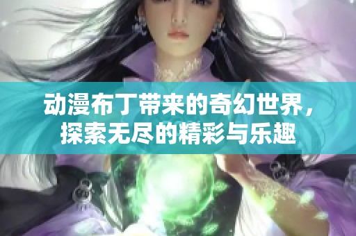 动漫布丁带来的奇幻世界，探索无尽的精彩与乐趣