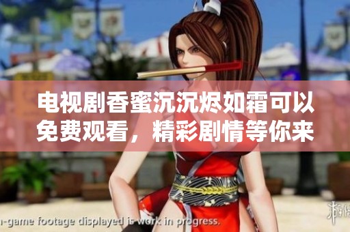 电视剧香蜜沉沉烬如霜可以免费观看，精彩剧情等你来探索！