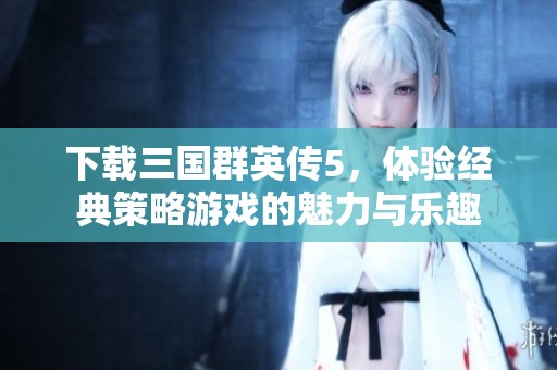 下载三国群英传5，体验经典策略游戏的魅力与乐趣