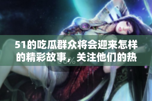 51的吃瓜群众将会迎来怎样的精彩故事，关注他们的热议话题。