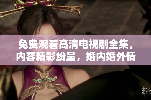 免费观看高清电视剧全集，内容精彩纷呈，婚内婚外情感故事等你来探索