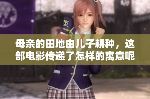 母亲的田地由儿子耕种，这部电影传递了怎样的寓意呢