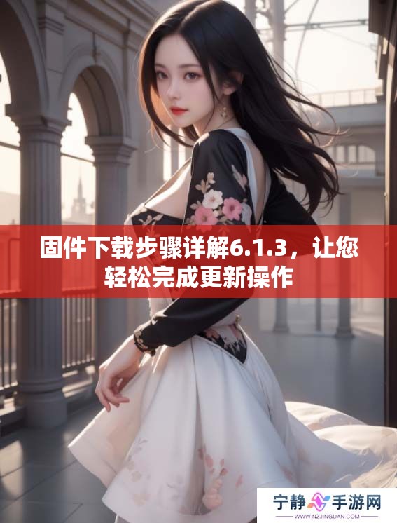 固件下载步骤详解6.1.3，让您轻松完成更新操作