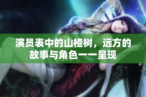 演员表中的山楂树，远方的故事与角色一一呈现