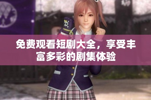 免费观看短剧大全，享受丰富多彩的剧集体验