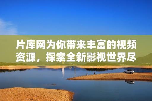 片库网为你带来丰富的视频资源，探索全新影视世界尽在片库网！